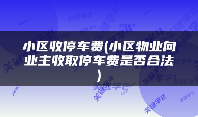小区收停车费(小区物业向业主收取停车费是否合法)