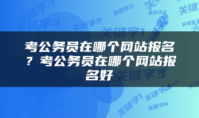 考公务员在哪个网站报名？考公务员在哪个网站报名好