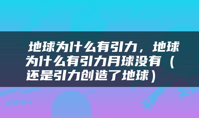  地球为什么有引力，地球为什么有引力月球没有（还是引力创造了地球） 