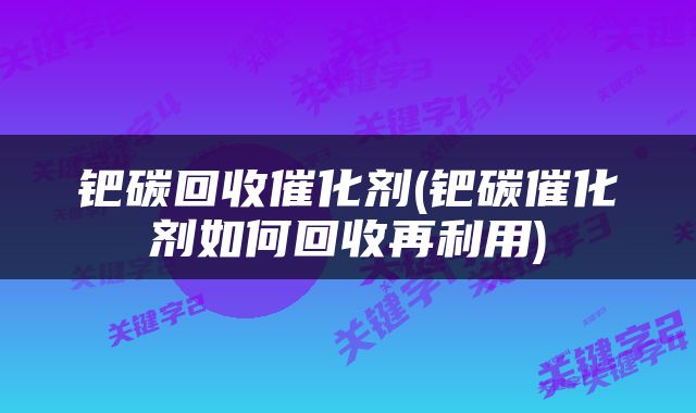钯碳回收催化剂(钯碳催化剂如何回收再利用)