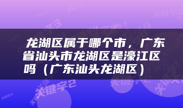  龙湖区属于哪个市，广东省汕头市龙湖区是濠江区吗（广东汕头龙湖区） 