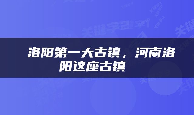  洛阳第一大古镇，河南洛阳这座古镇 