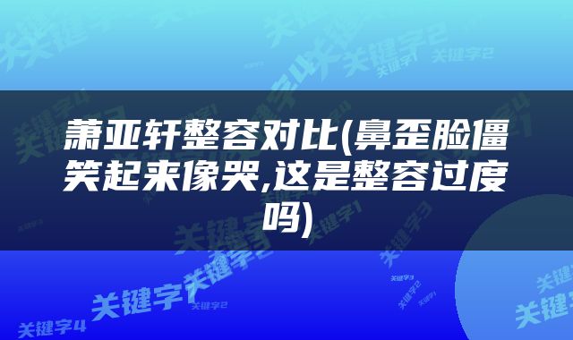 萧亚轩整容对比(鼻歪脸僵笑起来像哭,这是整容过度吗)