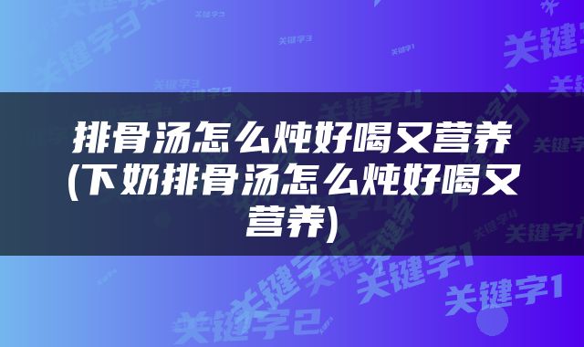 排骨汤怎么炖好喝又营养(下奶排骨汤怎么炖好喝又营养)