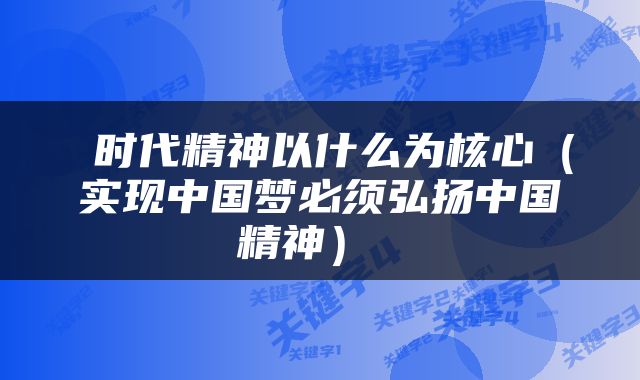  时代精神以什么为核心（实现中国梦必须弘扬中国精神） 