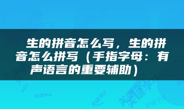  生的拼音怎么写，生的拼音怎么拼写（手指字母：有声语言的重要辅助） 