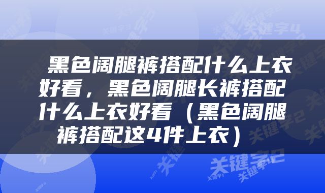  黑色阔腿裤搭配什么上衣好看，黑色阔腿长裤搭配什么上衣好看（黑色阔腿裤搭配这4件上衣） 