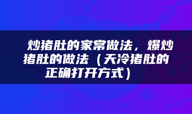  炒猪肚的家常做法，爆炒猪肚的做法（天冷猪肚的正确打开方式） 