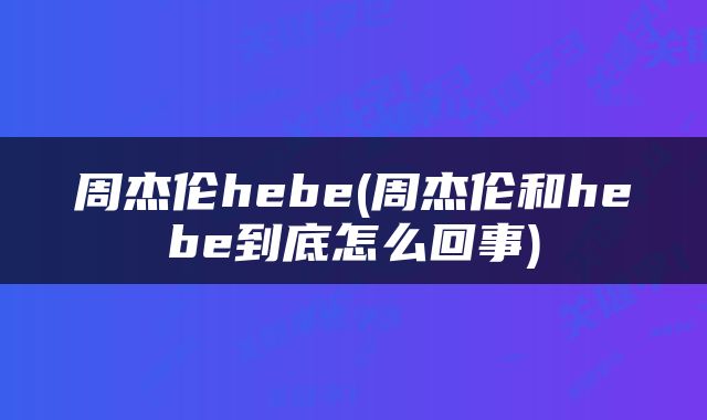 周杰伦hebe(周杰伦和hebe到底怎么回事)