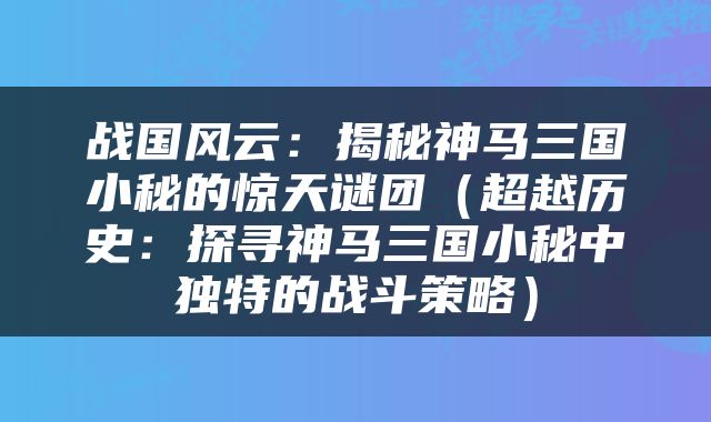 战国风云：揭秘神马三国小秘的惊天谜团（超越历史：探寻神马三国小秘中独特的战斗策略）