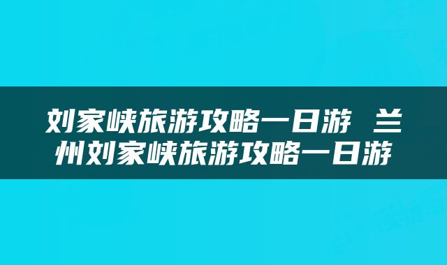 刘家峡旅游攻略一日游 兰州刘家峡旅游攻略一日游