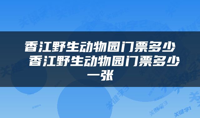 香江野生动物园门票多少 香江野生动物园门票多少一张