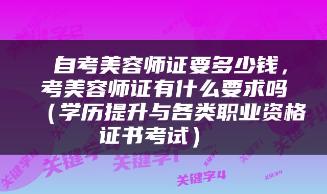  自考美容师证要多少钱，考美容师证有什么要求吗（学历提升与各类职业资格证书考试） 