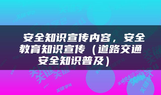  安全知识宣传内容，安全教育知识宣传（道路交通安全知识普及） 