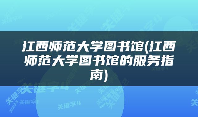 江西师范大学图书馆(江西师范大学图书馆的服务指南)