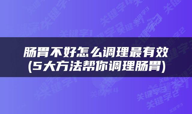 肠胃不好怎么调理最有效(5大方法帮你调理肠胃)