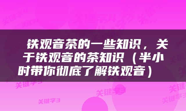  铁观音茶的一些知识，关于铁观音的茶知识（半小时带你彻底了解铁观音） 