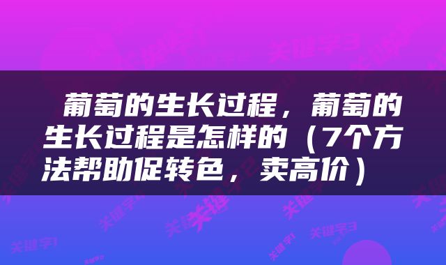  葡萄的生长过程，葡萄的生长过程是怎样的（7个方法帮助促转色，卖高价） 