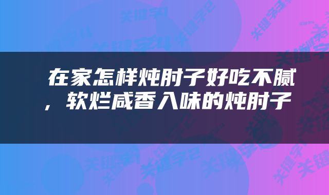  在家怎样炖肘子好吃不腻，软烂咸香入味的炖肘子 