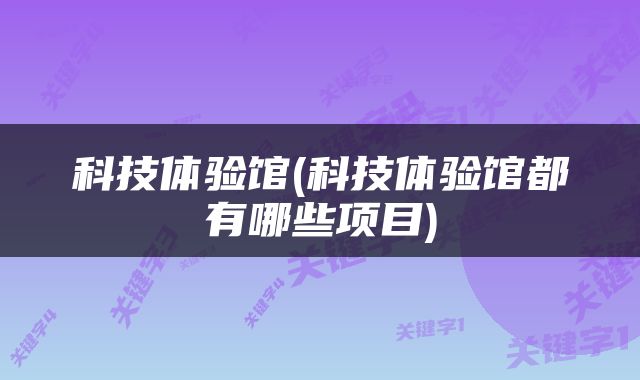 科技体验馆(科技体验馆都有哪些项目)