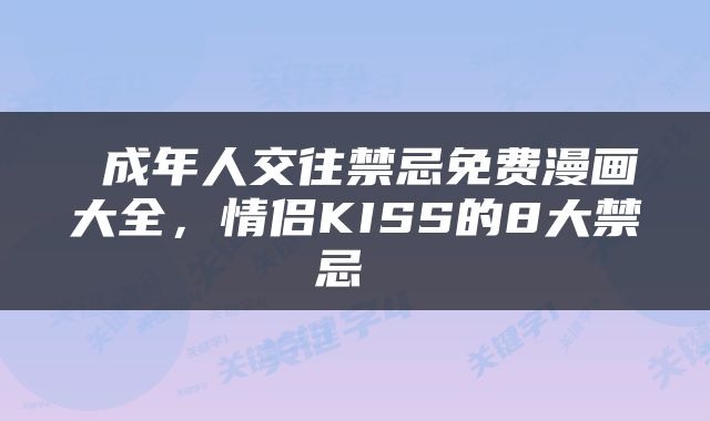  成年人交往禁忌免费漫画大全，情侣KISS的8大禁忌 