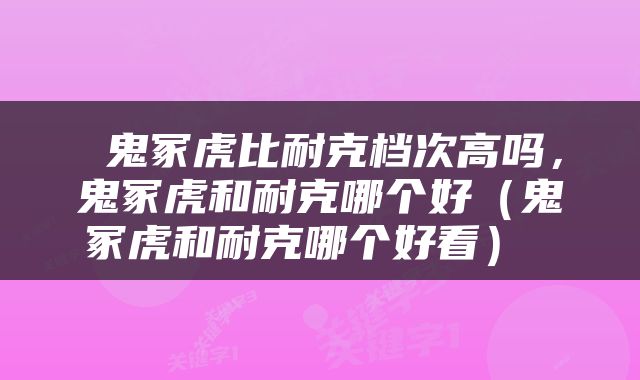  鬼冢虎比耐克档次高吗，鬼冢虎和耐克哪个好（鬼冢虎和耐克哪个好看） 