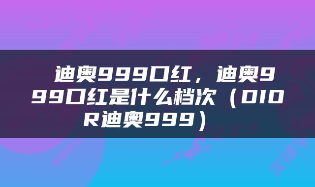  迪奥999口红，迪奥999口红是什么档次（DIOR迪奥999） 
