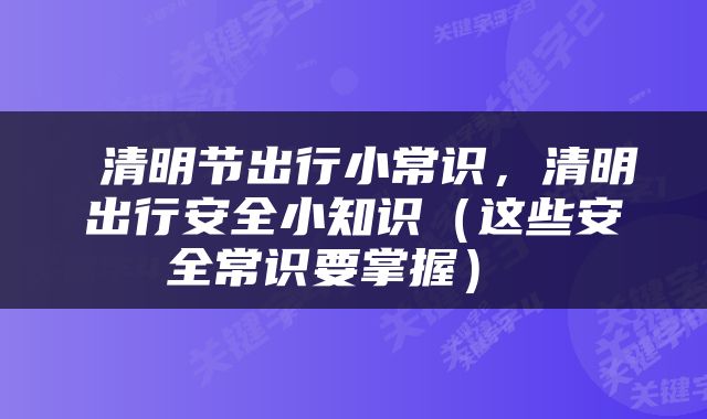  清明节出行小常识，清明出行安全小知识（这些安全常识要掌握） 