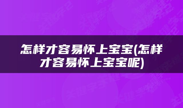 怎样才容易怀上宝宝(怎样才容易怀上宝宝呢)