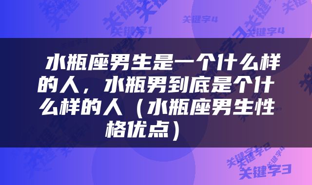 水瓶座男生是一个什么样的人，水瓶男到底是个什么样的人（水瓶座男生性格优点） 