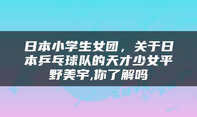 日本小学生女团，关于日本乒乓球队的天才少女平野美宇,你了解吗