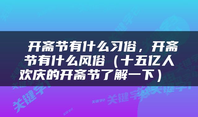  开斋节有什么习俗，开斋节有什么风俗（十五亿人欢庆的开斋节了解一下） 