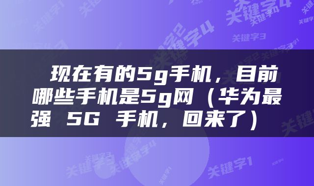  现在有的5g手机，目前哪些手机是5g网（华为最强 5G 手机，回来了） 