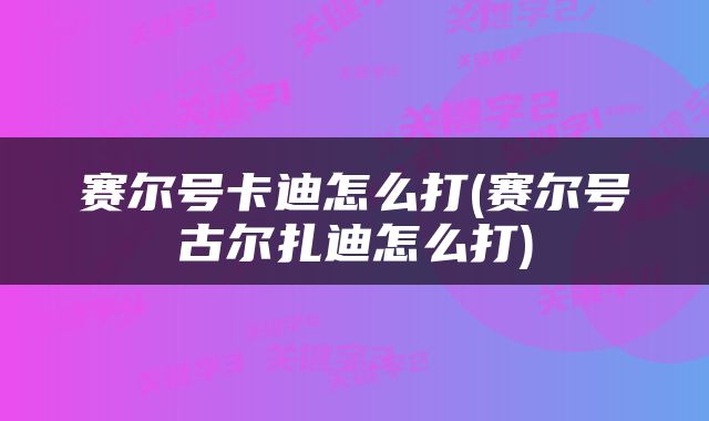 赛尔号卡迪怎么打(赛尔号古尔扎迪怎么打)