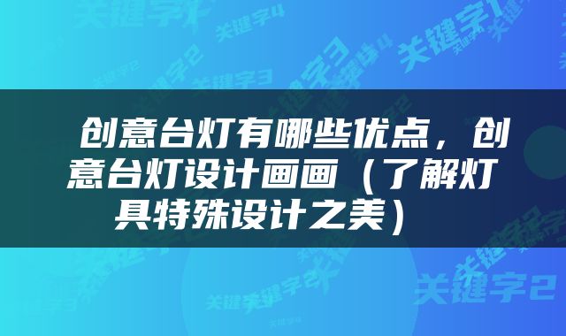  创意台灯有哪些优点，创意台灯设计画画（了解灯具特殊设计之美） 