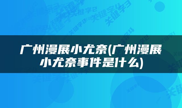 广州漫展小尤奈(广州漫展小尤奈事件是什么)