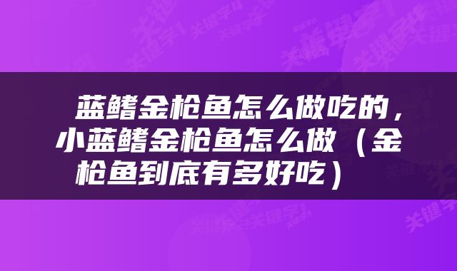  蓝鳍金枪鱼怎么做吃的，小蓝鳍金枪鱼怎么做（金枪鱼到底有多好吃） 