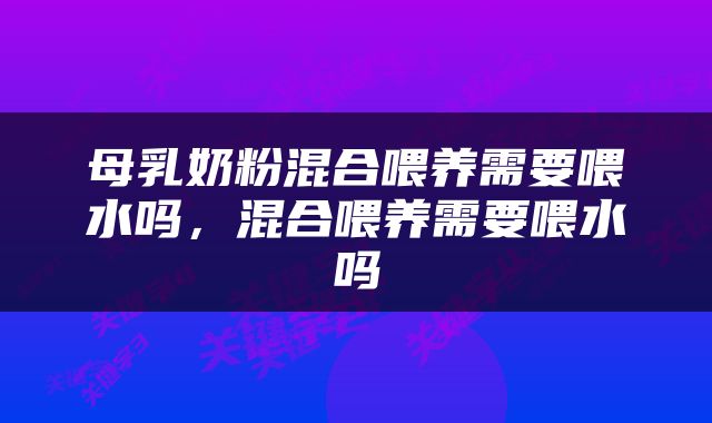 母乳奶粉混合喂养需要喂水吗，混合喂养需要喂水吗