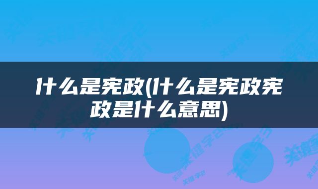 什么是宪政(什么是宪政宪政是什么意思)