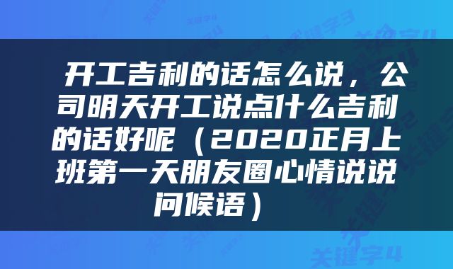  开工吉利的话怎么说，公司明天开工说点什么吉利的话好呢（2020正月上班第一天朋友圈心情说说问候语） 
