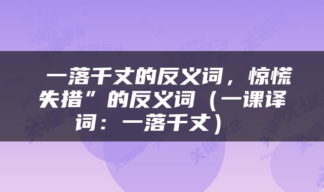  一落千丈的反义词，惊慌失措”的反义词（一课译词：一落千丈） 