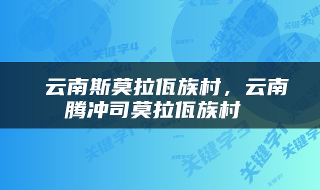  云南斯莫拉佤族村，云南腾冲司莫拉佤族村 