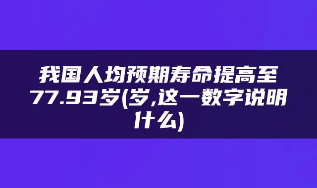 我国人均预期寿命提高至77.93岁(岁,这一数字说明什么)
