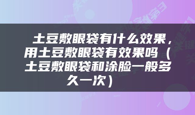  土豆敷眼袋有什么效果，用土豆敷眼袋有效果吗（土豆敷眼袋和涂脸一般多久一次） 