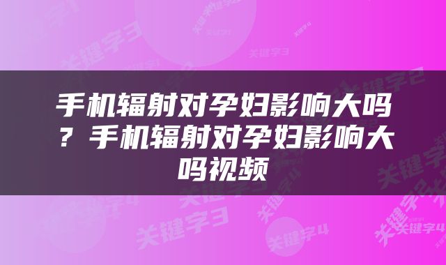手机辐射对孕妇影响大吗？手机辐射对孕妇影响大吗视频