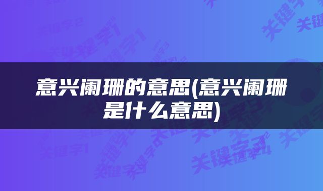 意兴阑珊的意思(意兴阑珊是什么意思)