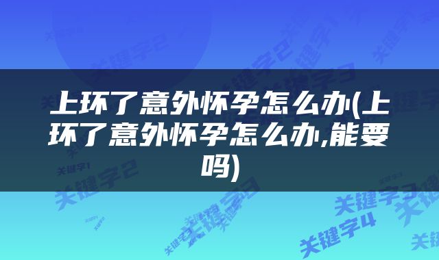 上环了意外怀孕怎么办(上环了意外怀孕怎么办,能要吗)