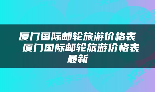 厦门国际邮轮旅游价格表 厦门国际邮轮旅游价格表最新