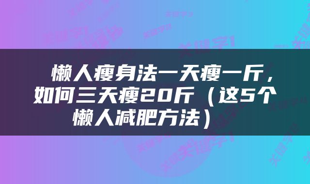  懒人瘦身法一天瘦一斤，如何三天瘦20斤（这5个懒人减肥方法） 