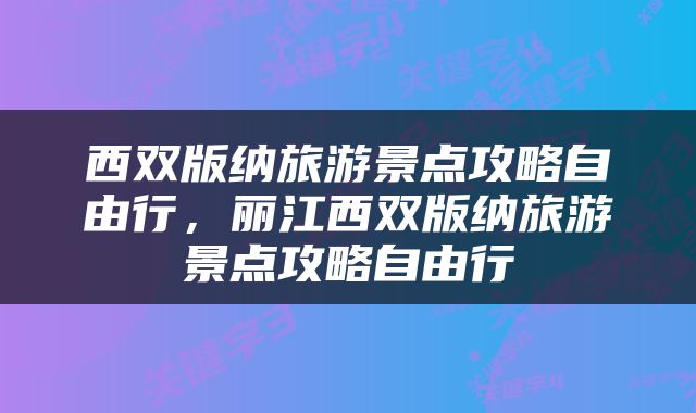 西双版纳旅游景点攻略自由行，丽江西双版纳旅游景点攻略自由行